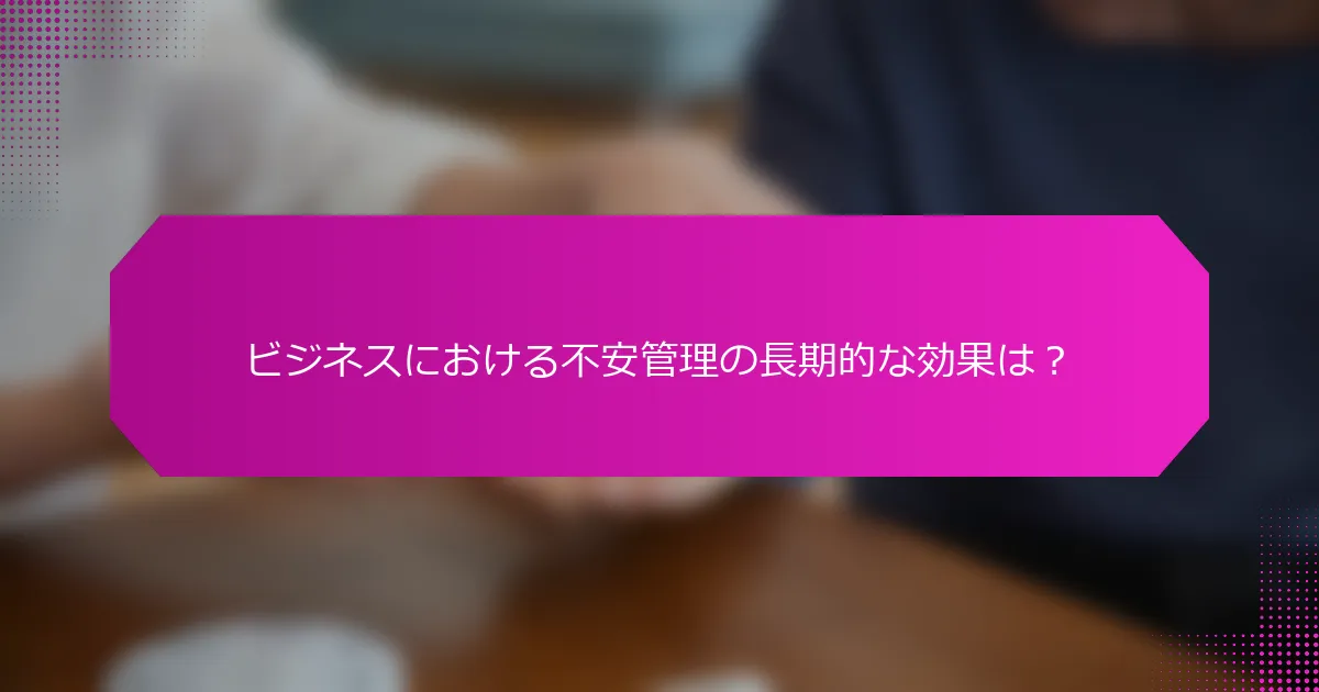 ビジネスにおける不安管理の長期的な効果は？