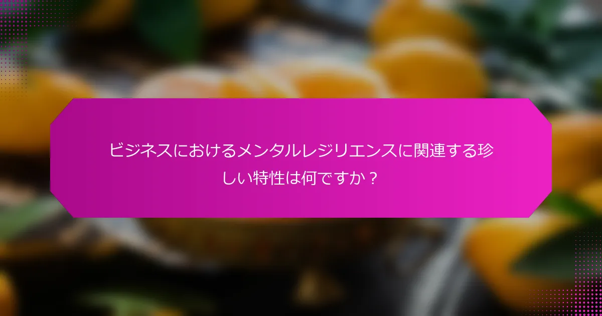 ビジネスにおけるメンタルレジリエンスに関連する珍しい特性は何ですか？