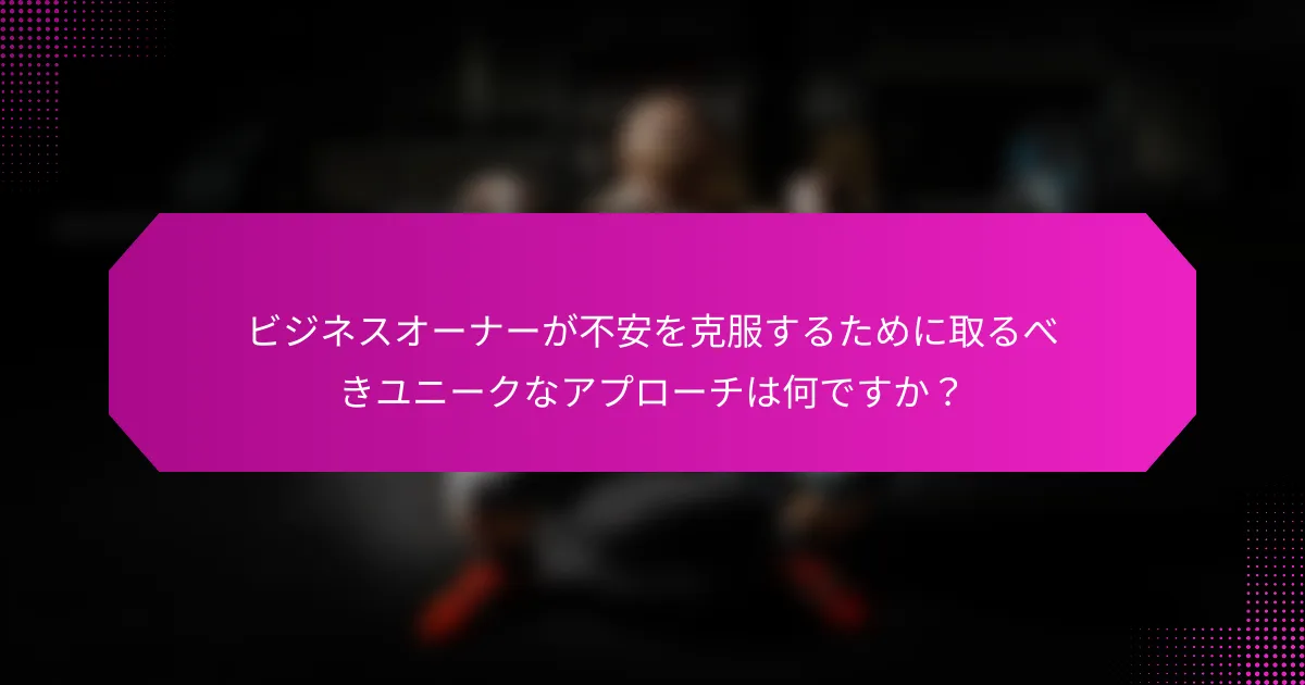 ビジネスオーナーが不安を克服するために取るべきユニークなアプローチは何ですか？