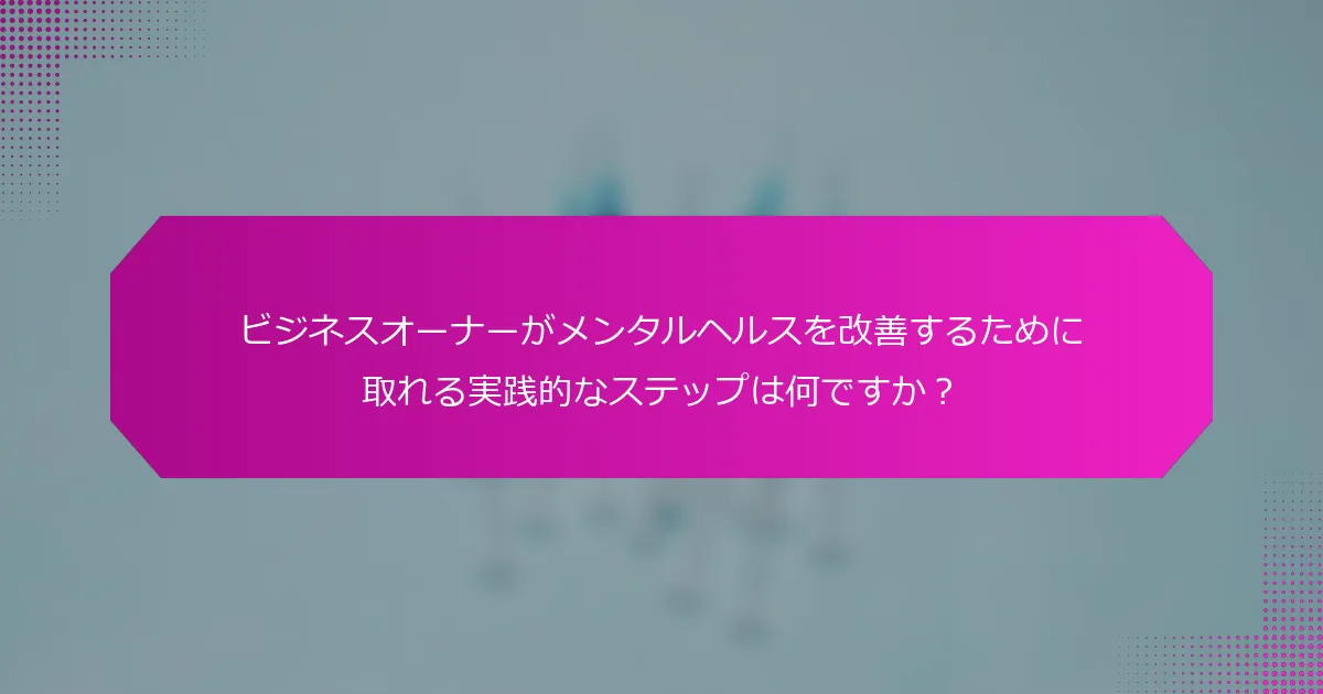 ビジネスオーナーがメンタルヘルスを改善するために取れる実践的なステップは何ですか？