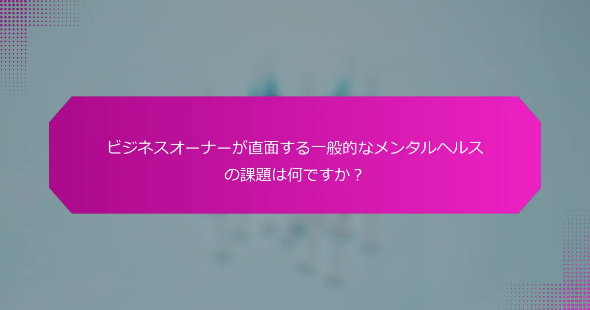 ビジネスオーナーが直面する一般的なメンタルヘルスの課題は何ですか？
