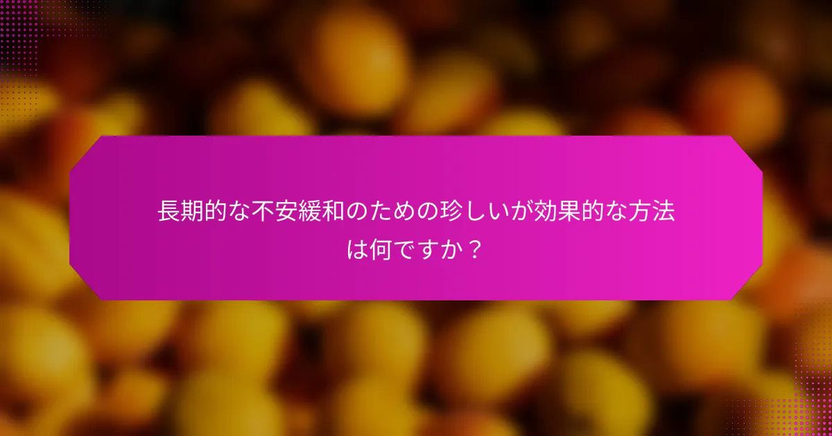 長期的な不安緩和のための珍しいが効果的な方法は何ですか？