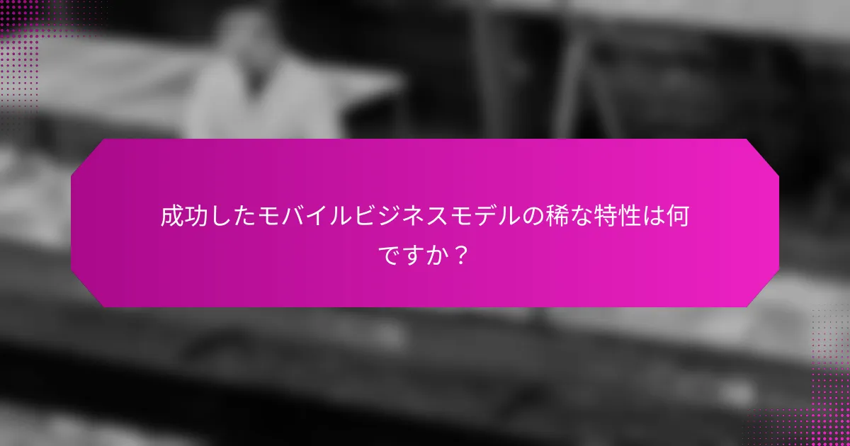 成功したモバイルビジネスモデルの稀な特性は何ですか？