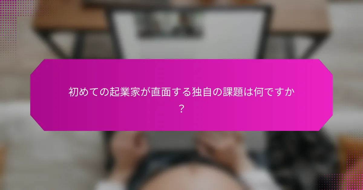 初めての起業家が直面する独自の課題は何ですか？
