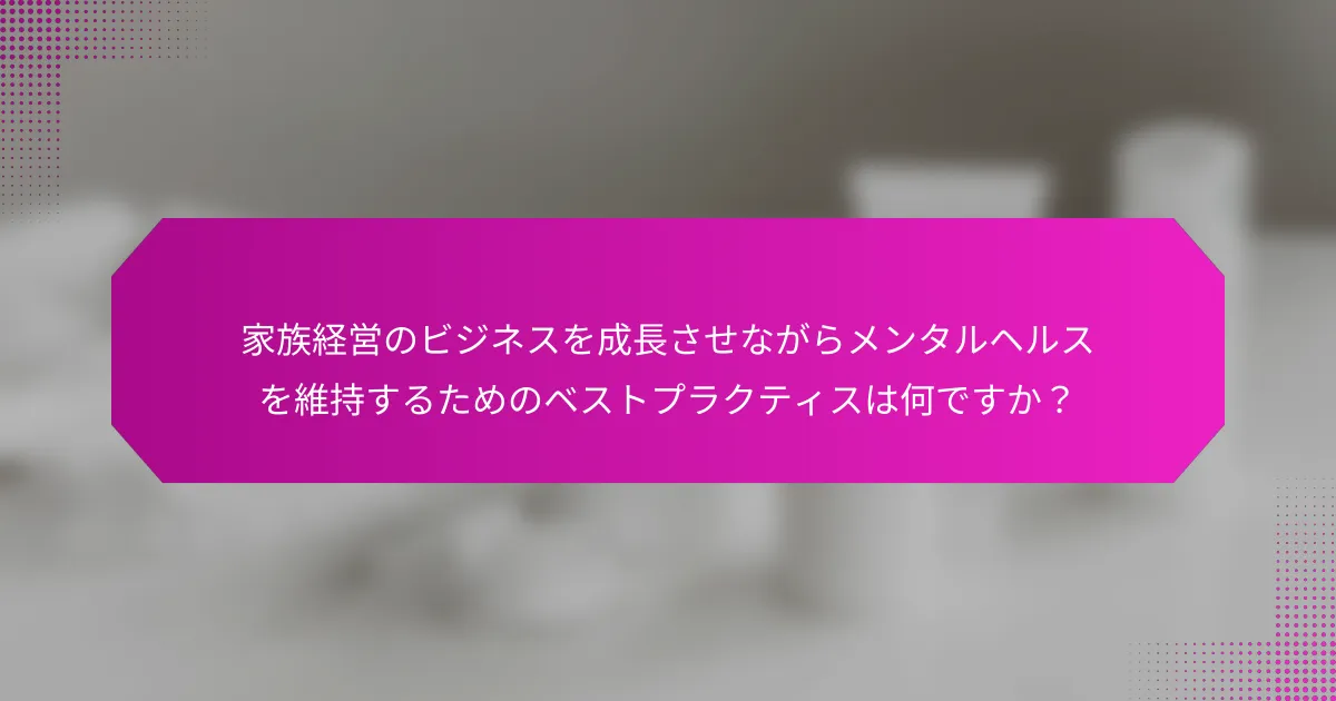 家族経営のビジネスを成長させながらメンタルヘルスを維持するためのベストプラクティスは何ですか？