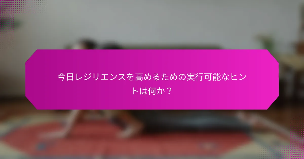 今日レジリエンスを高めるための実行可能なヒントは何か？