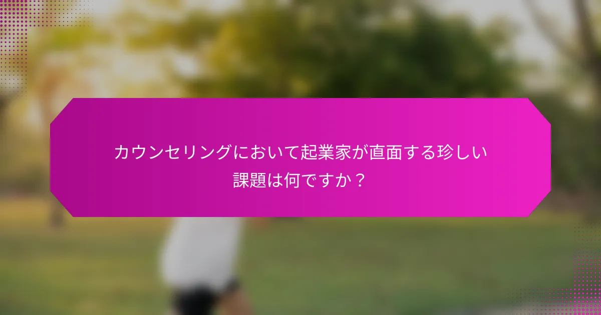 カウンセリングにおいて起業家が直面する珍しい課題は何ですか？
