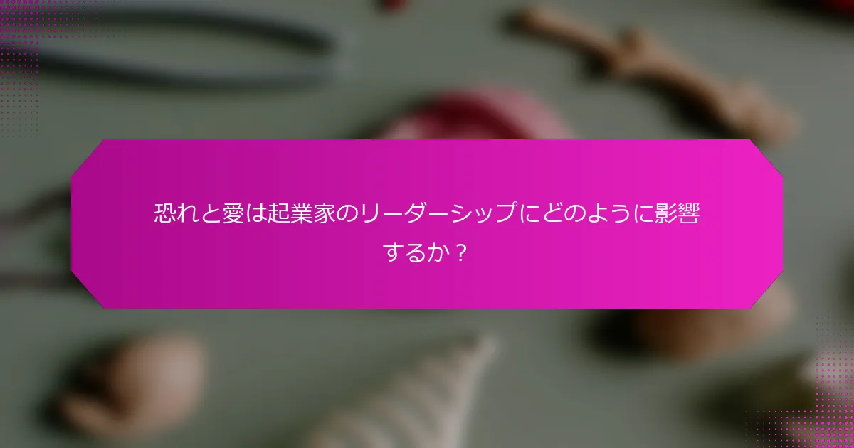 恐れと愛は起業家のリーダーシップにどのように影響するか？