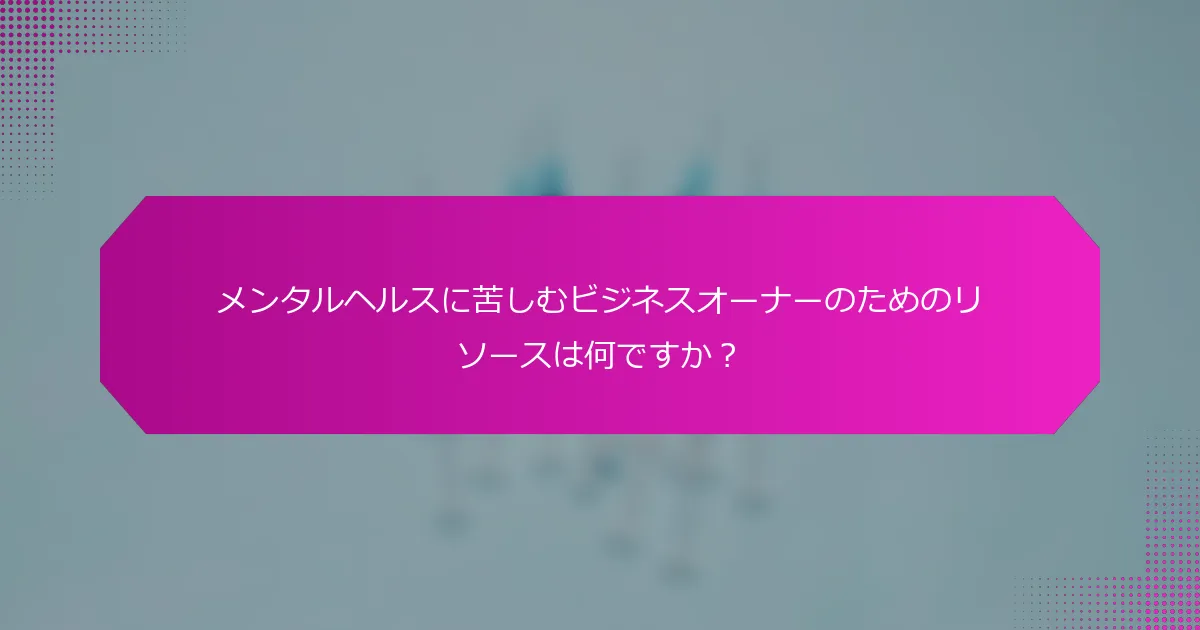 メンタルヘルスに苦しむビジネスオーナーのためのリソースは何ですか？