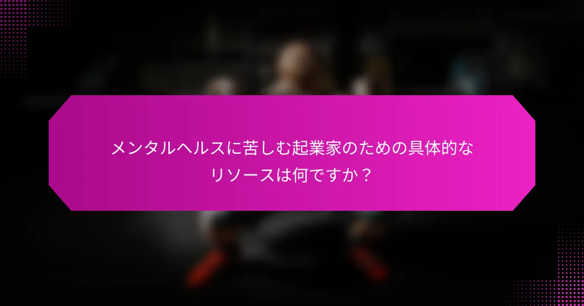 メンタルヘルスに苦しむ起業家のための具体的なリソースは何ですか？