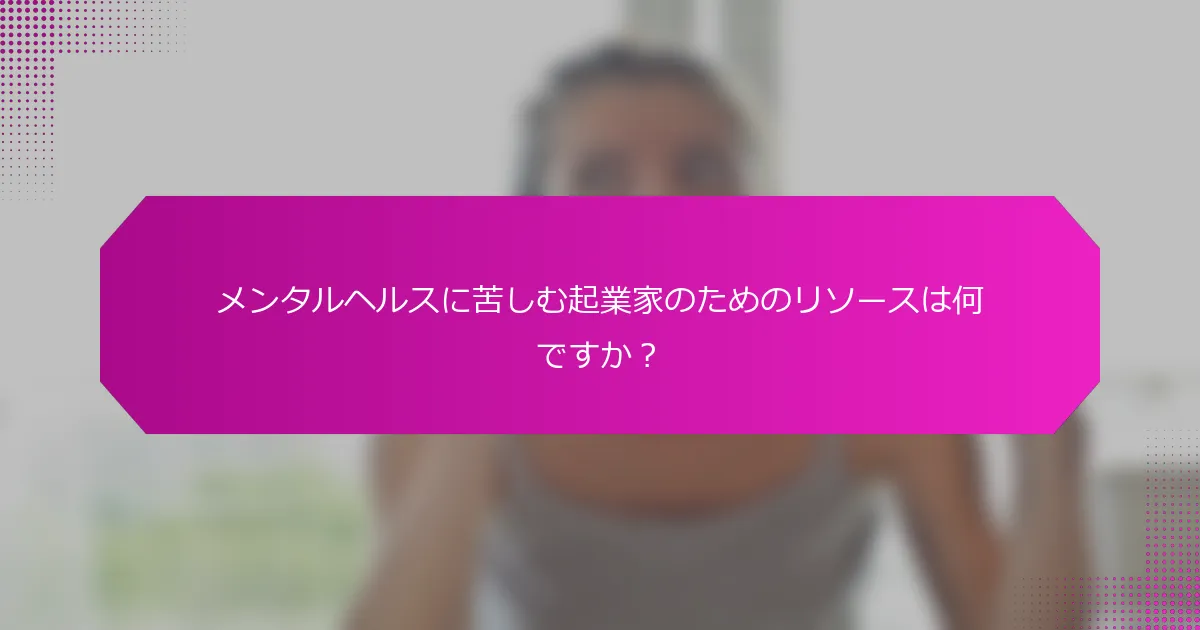 メンタルヘルスに苦しむ起業家のためのリソースは何ですか？