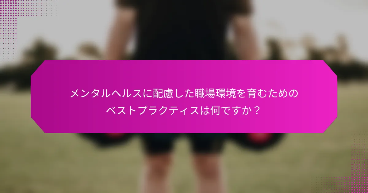 メンタルヘルスに配慮した職場環境を育むためのベストプラクティスは何ですか？