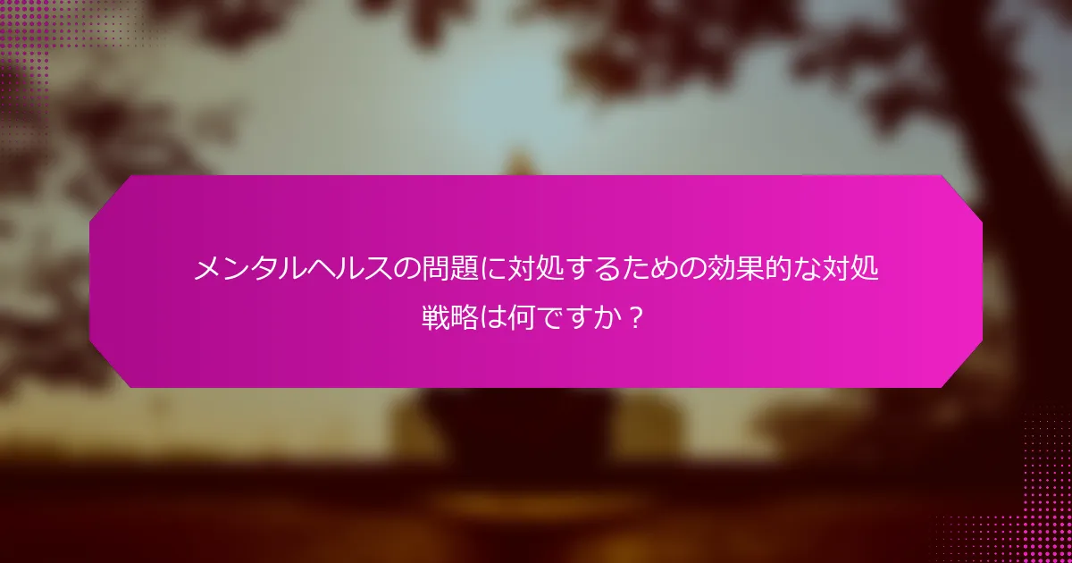 メンタルヘルスの問題に対処するための効果的な対処戦略は何ですか？