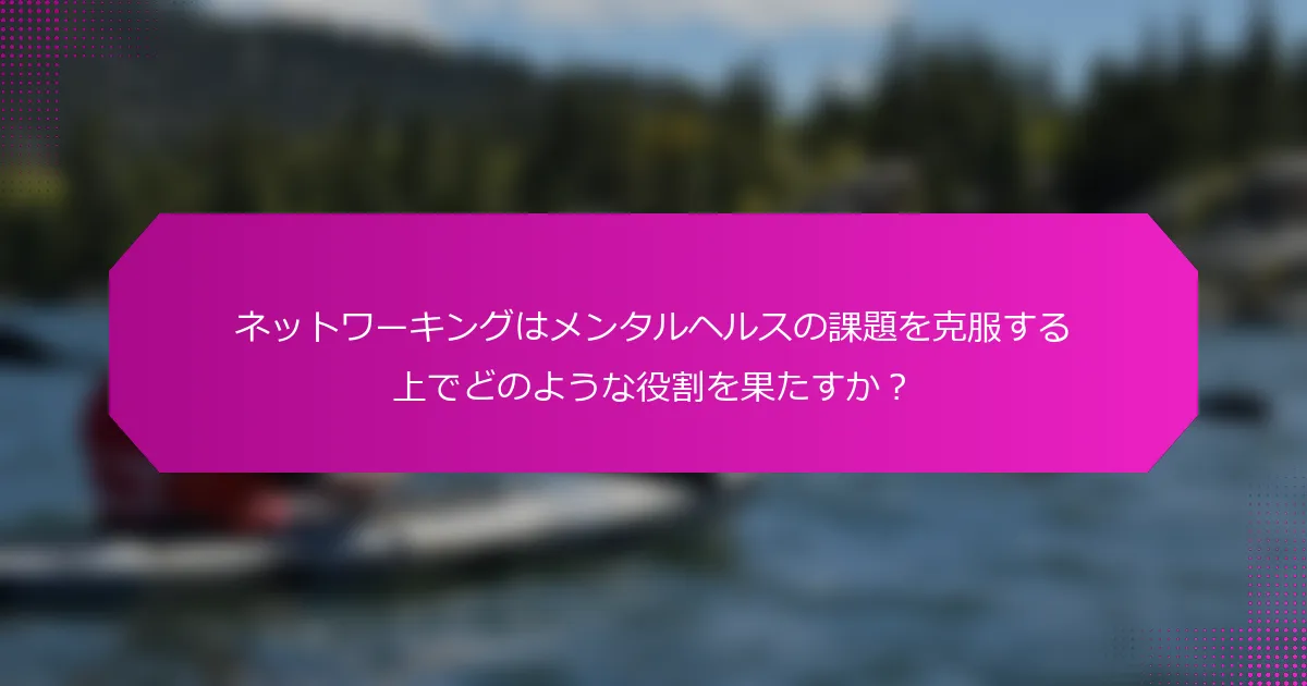 ネットワーキングはメンタルヘルスの課題を克服する上でどのような役割を果たすか？