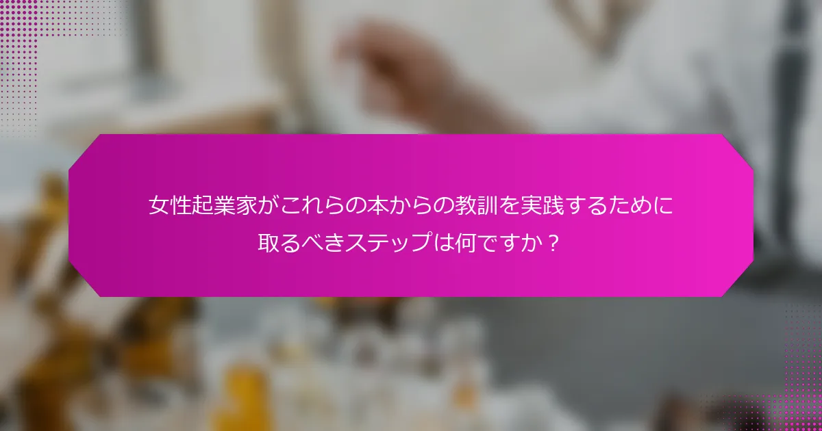 女性起業家がこれらの本からの教訓を実践するために取るべきステップは何ですか？