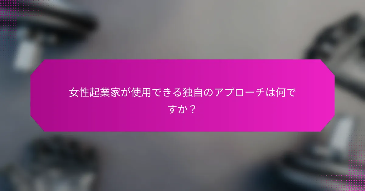女性起業家が使用できる独自のアプローチは何ですか？