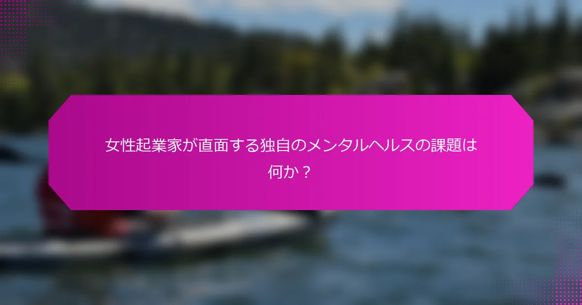 女性起業家が直面する独自のメンタルヘルスの課題は何か？