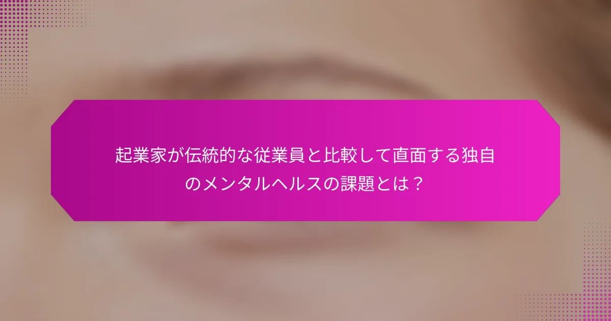 起業家が伝統的な従業員と比較して直面する独自のメンタルヘルスの課題とは？