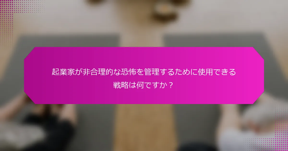 起業家が非合理的な恐怖を管理するために使用できる戦略は何ですか？
