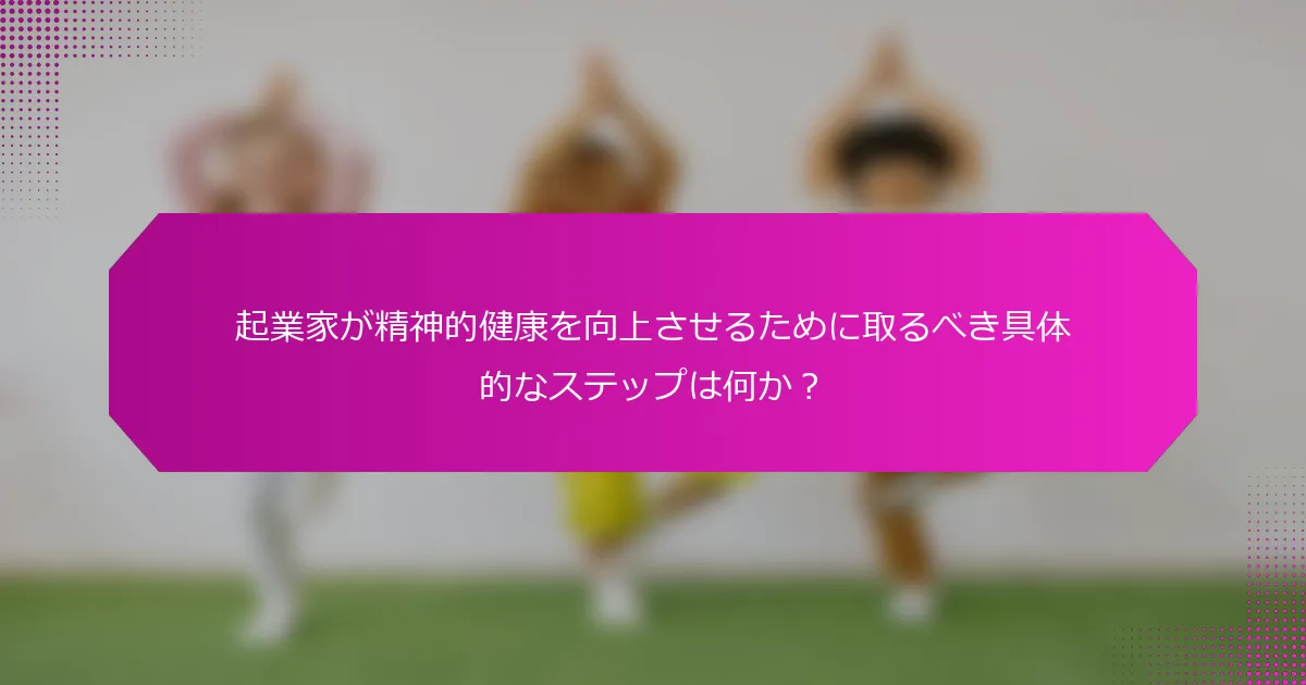 起業家が精神的健康を向上させるために取るべき具体的なステップは何か？