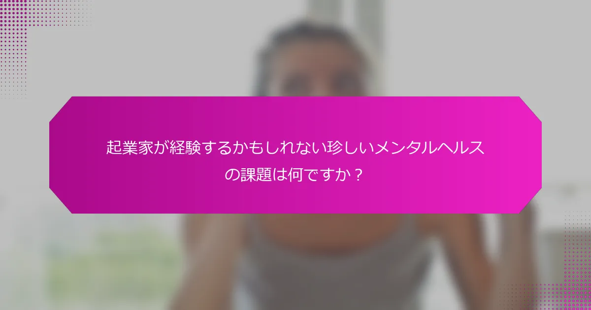 起業家が経験するかもしれない珍しいメンタルヘルスの課題は何ですか？