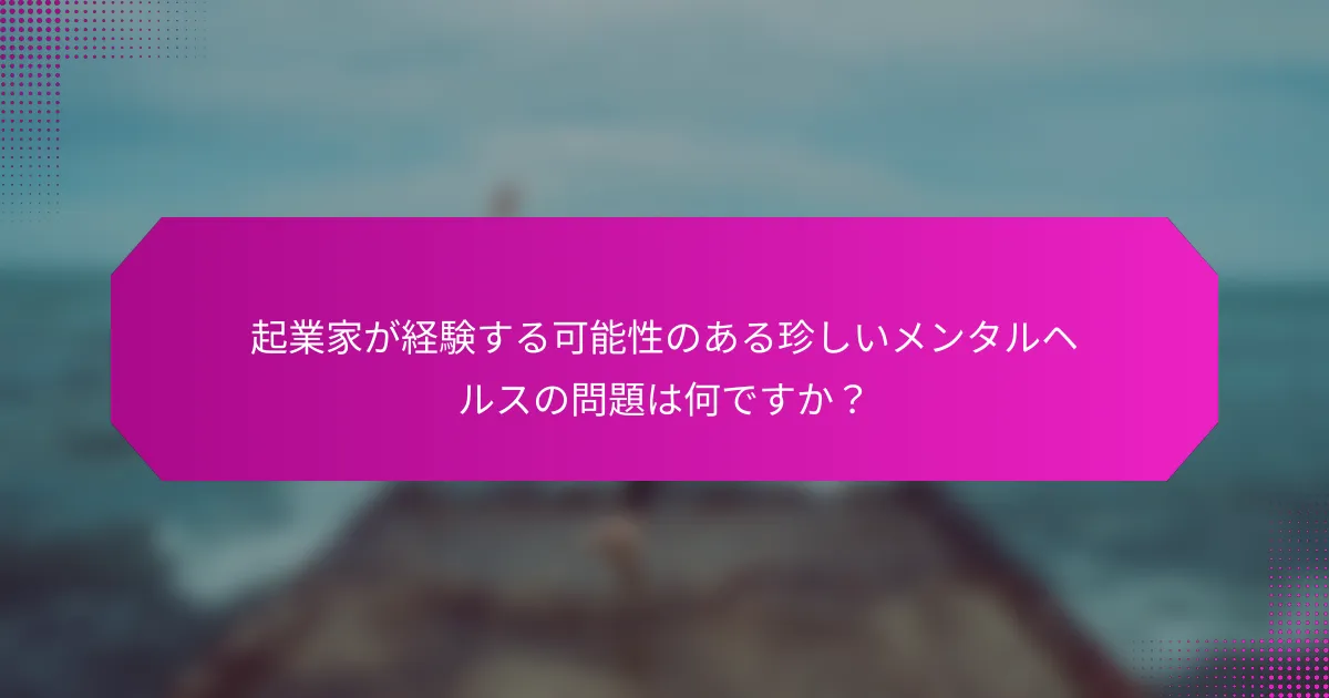 起業家が経験する可能性のある珍しいメンタルヘルスの問題は何ですか？