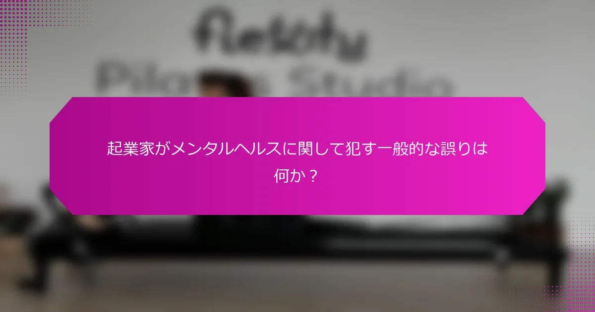 起業家がメンタルヘルスに関して犯す一般的な誤りは何か？
