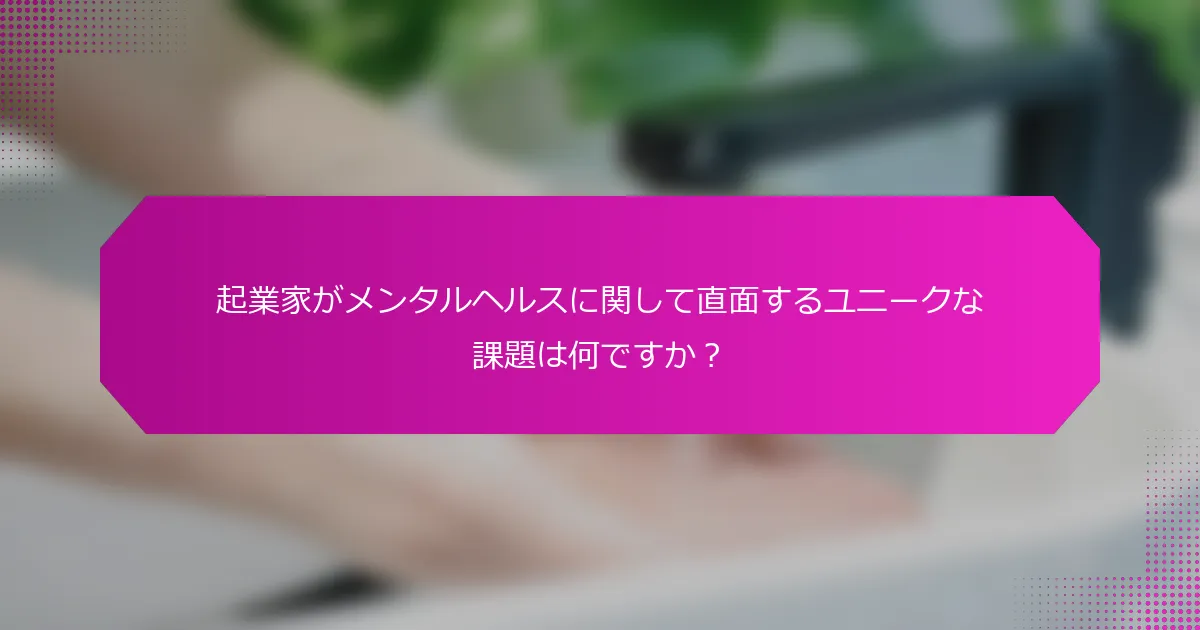 起業家がメンタルヘルスに関して直面するユニークな課題は何ですか？