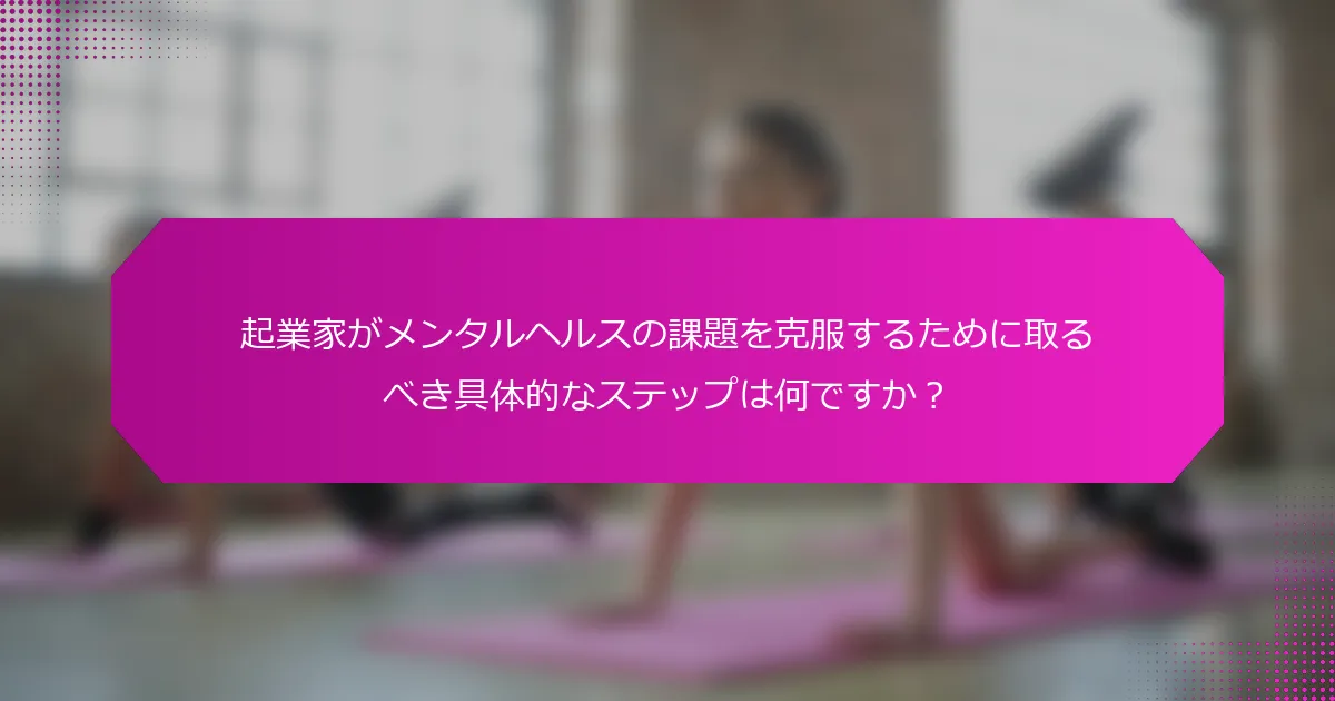 起業家がメンタルヘルスの課題を克服するために取るべき具体的なステップは何ですか？