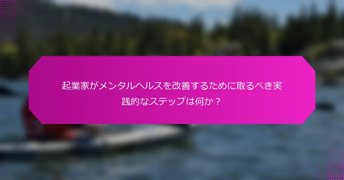 起業家がメンタルヘルスを改善するために取るべき実践的なステップは何か？