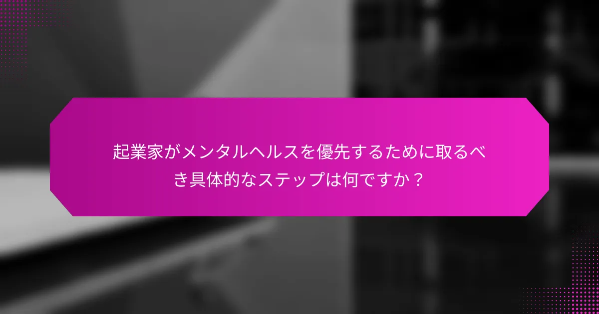 起業家がメンタルヘルスを優先するために取るべき具体的なステップは何ですか？