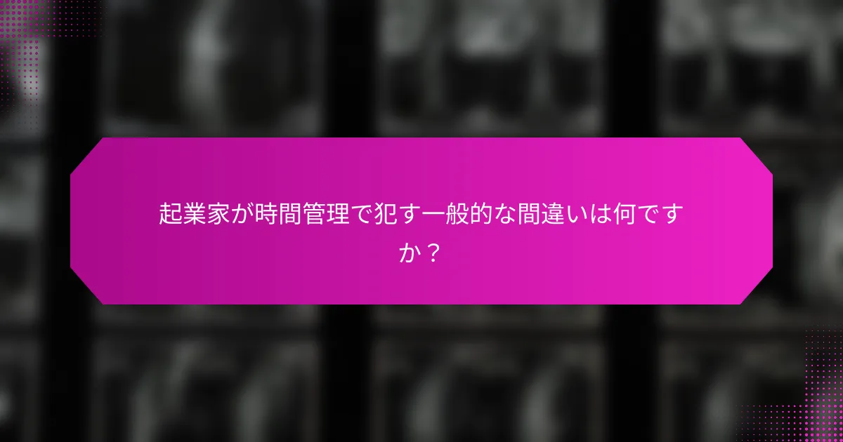 起業家が時間管理で犯す一般的な間違いは何ですか？