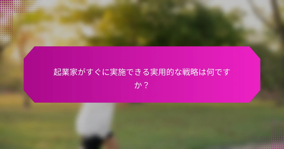 起業家がすぐに実施できる実用的な戦略は何ですか？