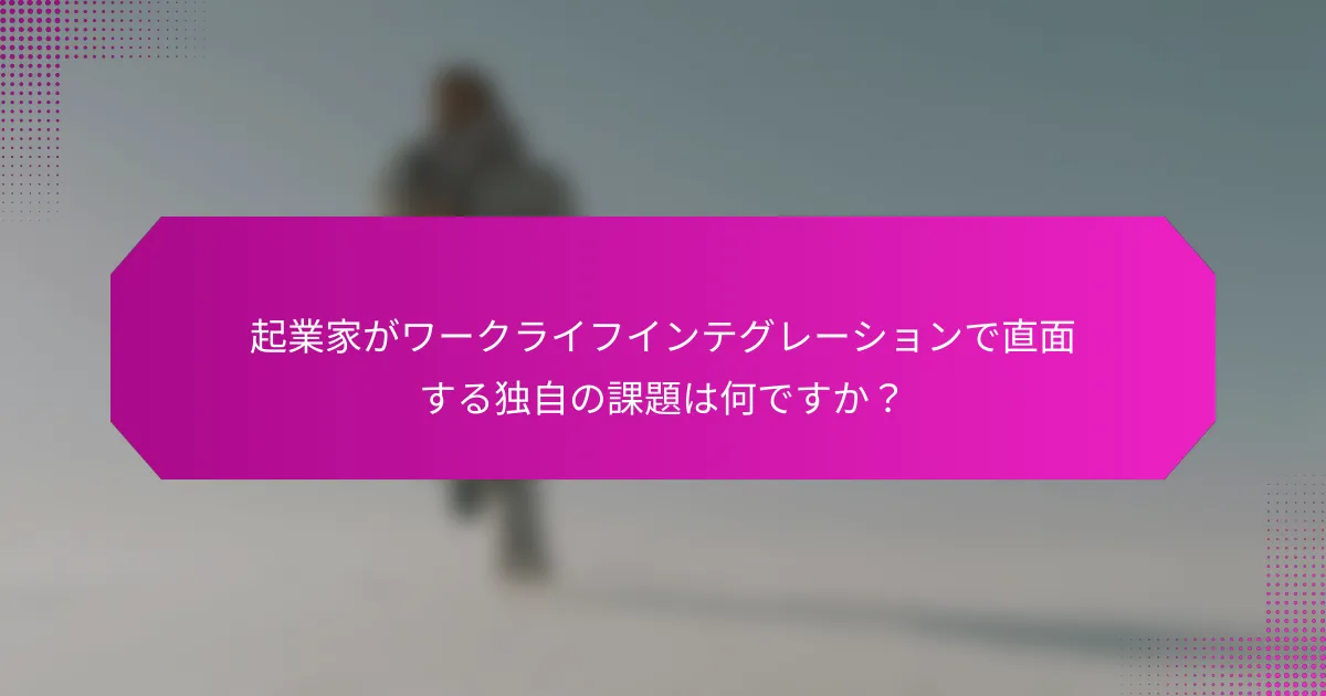 起業家がワークライフインテグレーションで直面する独自の課題は何ですか？