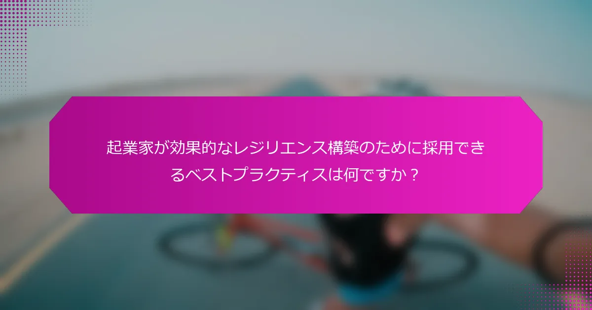 起業家が効果的なレジリエンス構築のために採用できるベストプラクティスは何ですか？