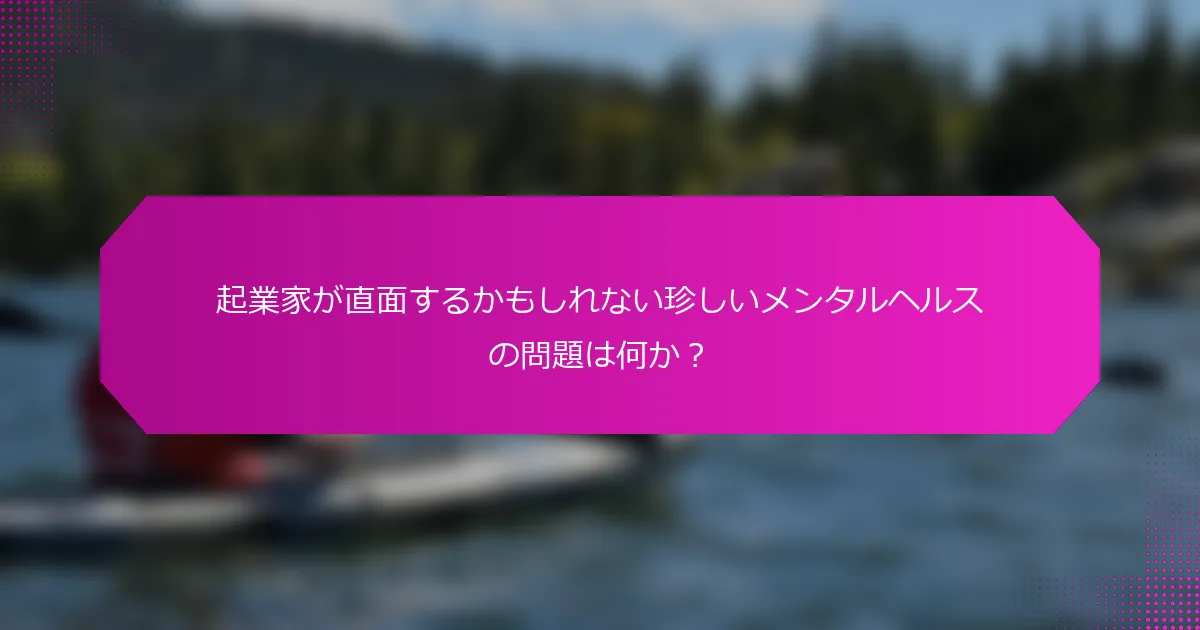 起業家が直面するかもしれない珍しいメンタルヘルスの問題は何か？