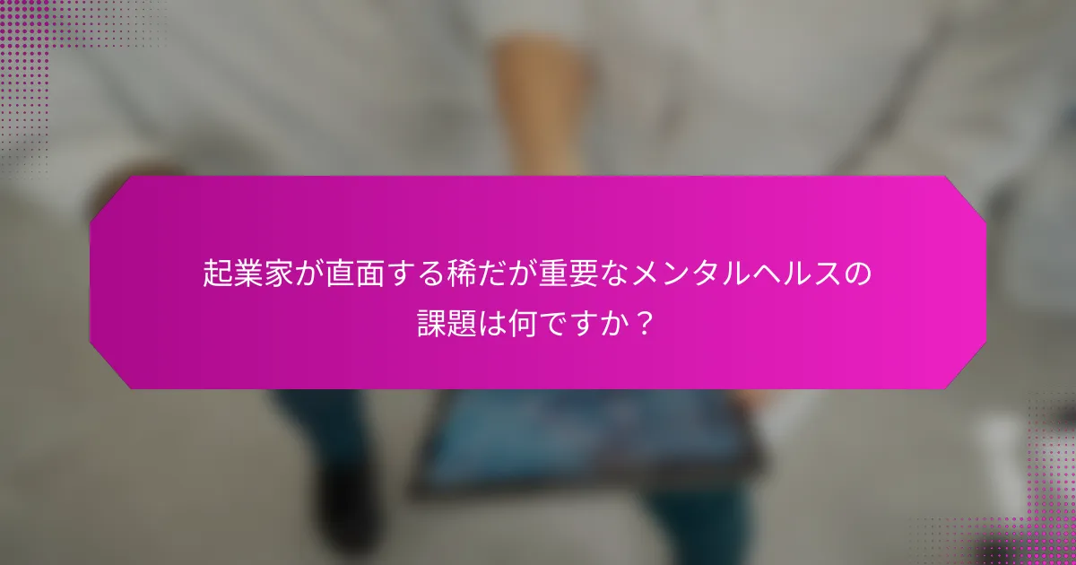 起業家が直面する稀だが重要なメンタルヘルスの課題は何ですか？