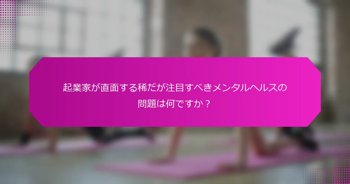 起業家が直面する稀だが注目すべきメンタルヘルスの問題は何ですか？