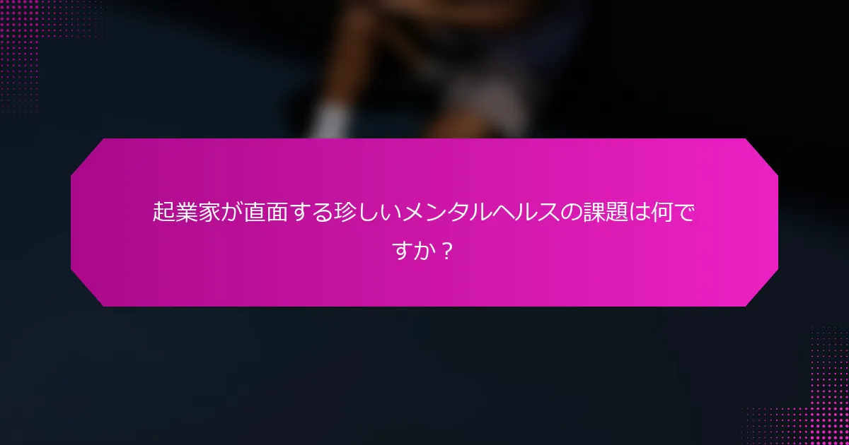 起業家が直面する珍しいメンタルヘルスの課題は何ですか？