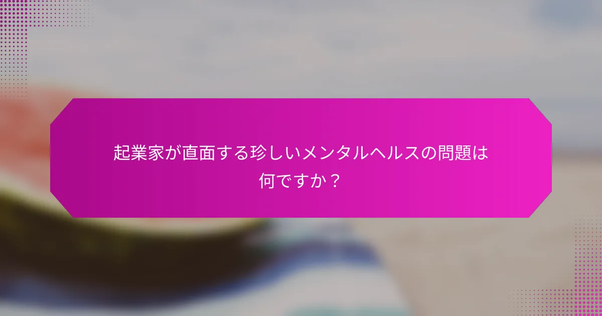 起業家が直面する珍しいメンタルヘルスの問題は何ですか？