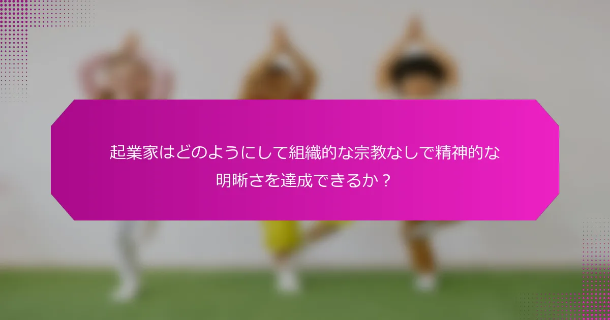 起業家はどのようにして組織的な宗教なしで精神的な明晰さを達成できるか？
