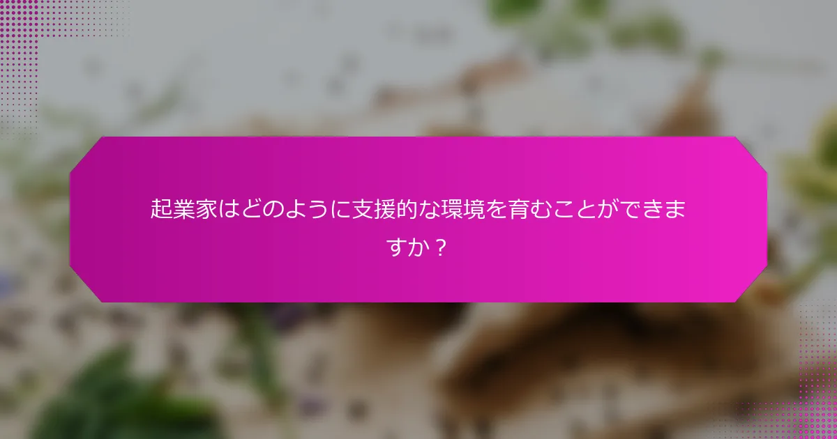 起業家はどのように支援的な環境を育むことができますか？