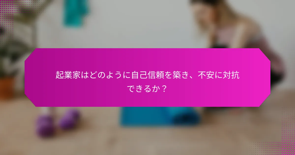 起業家はどのように自己信頼を築き、不安に対抗できるか？