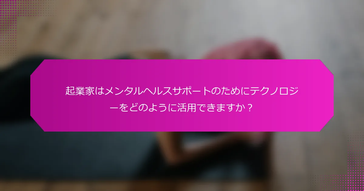 起業家はメンタルヘルスサポートのためにテクノロジーをどのように活用できますか？