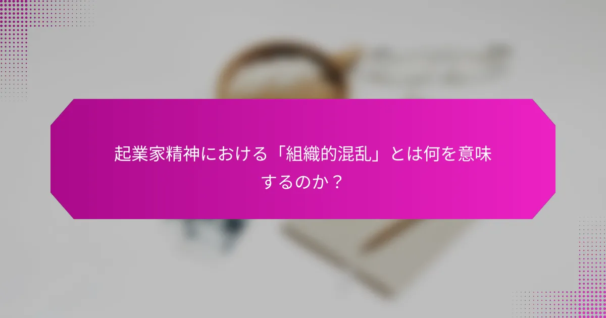 起業家精神における「組織的混乱」とは何を意味するのか？