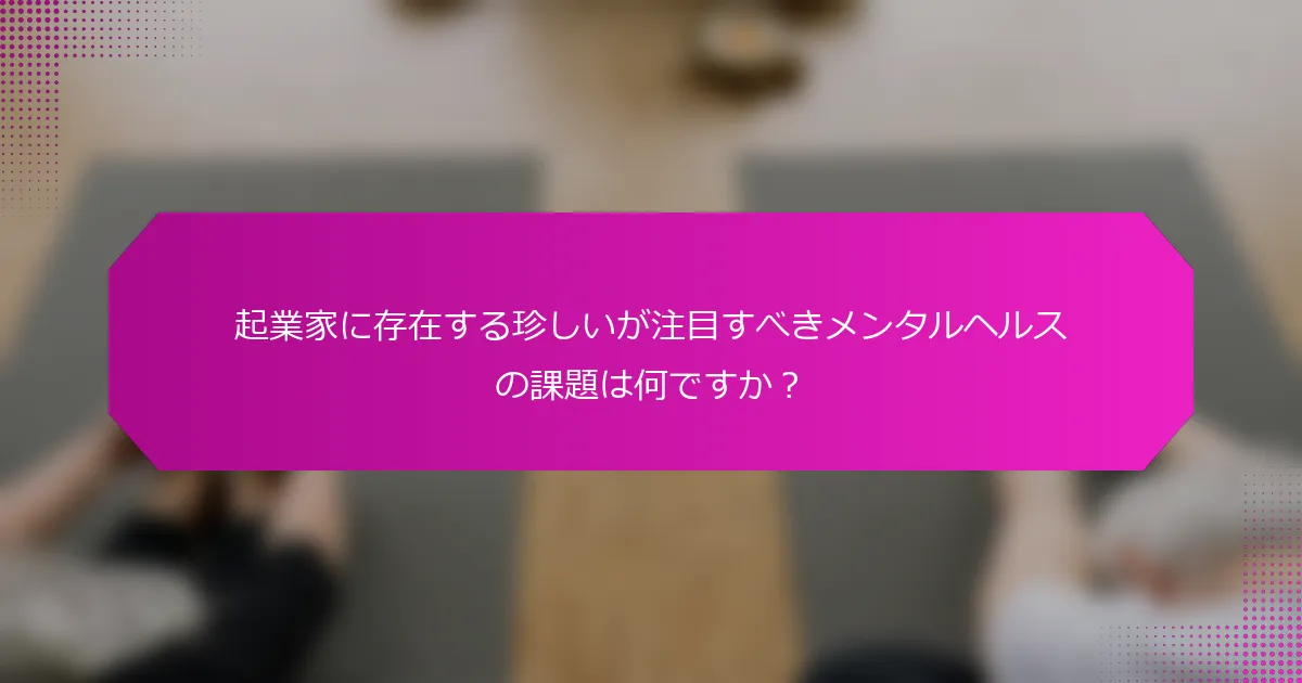 起業家に存在する珍しいが注目すべきメンタルヘルスの課題は何ですか？