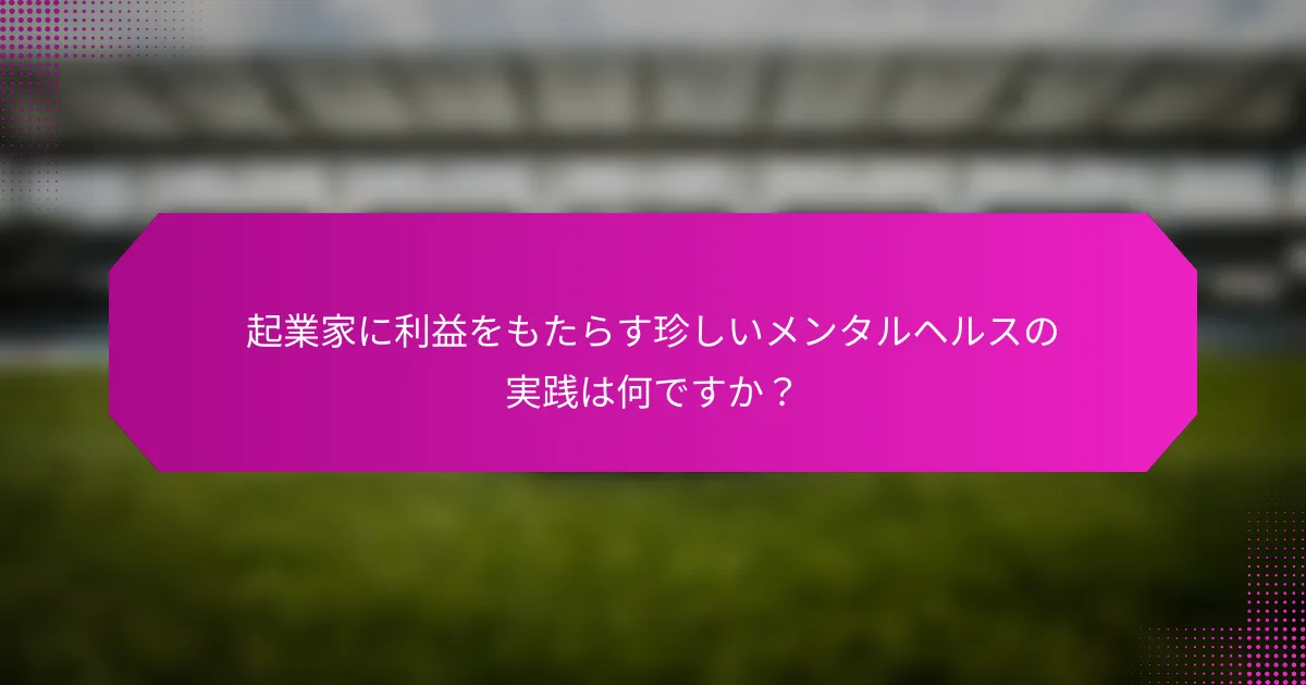 起業家に利益をもたらす珍しいメンタルヘルスの実践は何ですか？