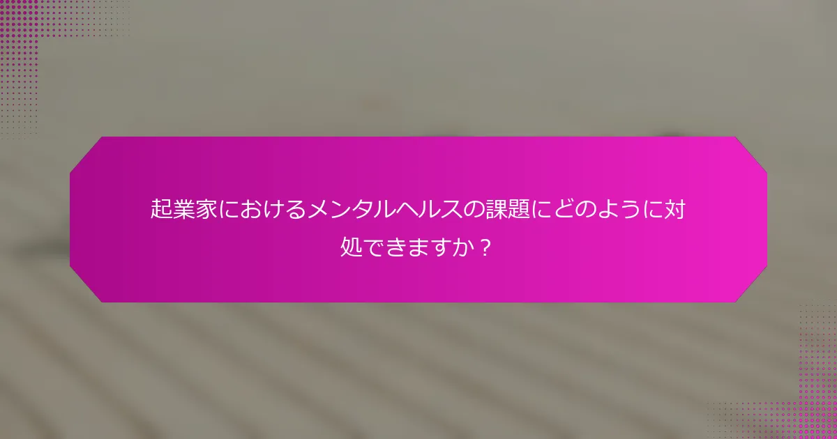 起業家におけるメンタルヘルスの課題にどのように対処できますか？