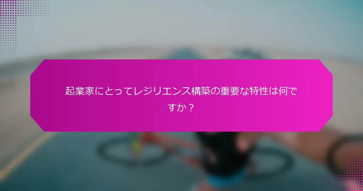 起業家にとってレジリエンス構築の重要な特性は何ですか？