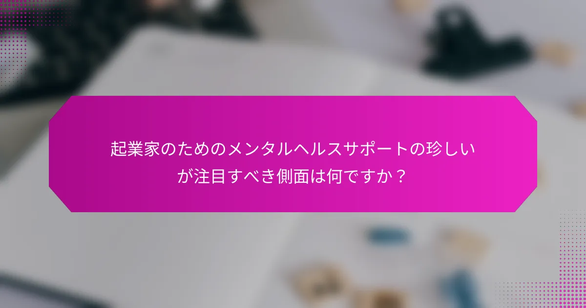 起業家のためのメンタルヘルスサポートの珍しいが注目すべき側面は何ですか？